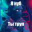 я нуб ты труп