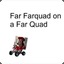 Far Farquad on a Far Quad