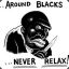 Around blacks, never relax!