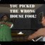 YOU PICKED THE WRONG HOUSE FOOL!