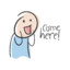 come here
