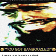 YOU GOT BAMBOOZLED LOOK AT YOU