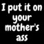 I put it on your mother&#039;s ass