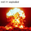 Wait im exploded