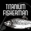 Titanium Fisherman