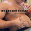 FAT BOY FRIDAY!!