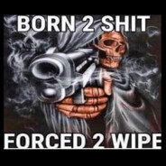 Born to shit forced to wipe