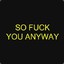 so fuck you anyway