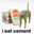 i eat cement