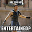 ARE YOU NOT ENTERTAINED???