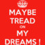 Maybe tread on my dreams !