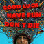 Good luck, have fun, dont die.