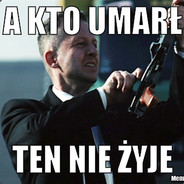 A kto umarł ten nie żyje.