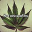 Need some weed ☻