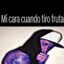 tiro fruta pq la goma no puedo