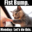 Fist bump Monday lets do this