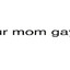 I am Gay Ur Mom Gay Everyone Gay