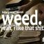 Weed. [Yeah, i like that shit]