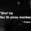 Shut up you 2k pinoy Monkey