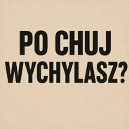 i po chuj wychylasz?