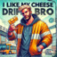 i like my cheese drippy bro